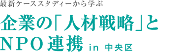 最新ケーススタディーから学ぶ 企業の「人材戦略」と
NPO 連携 in 中央区