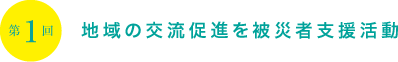 第1回 地域の交流促進を被災者支援活動