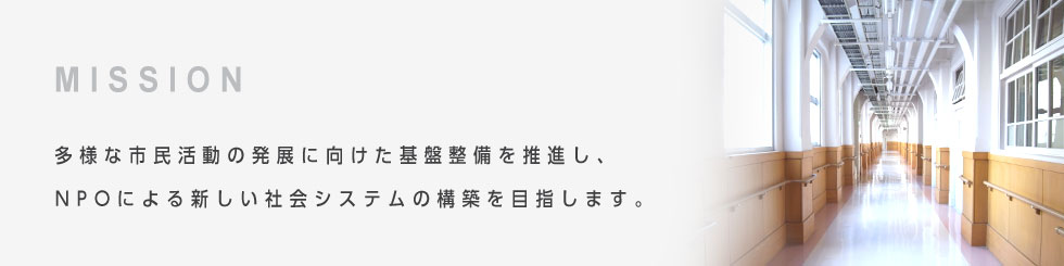 多様な市民活動の発展に向けた基盤整備を推進し、NPOによる新しい社会システムの構築を目指します。